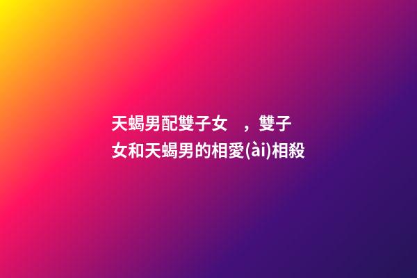 天蝎男配雙子女，雙子女和天蝎男的相愛(ài)相殺